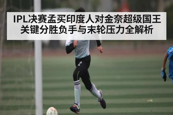 IPL决赛孟买印度人对金奈超级国王关键分胜负手与末轮压力全解析
