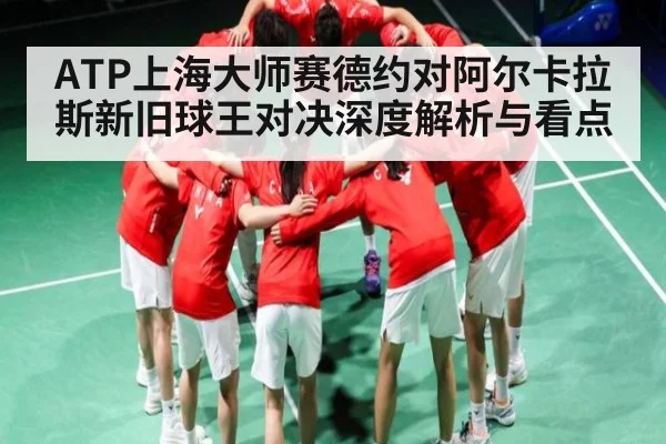 ATP上海大师赛德约对阿尔卡拉斯新旧球王对决深度解析与看点
