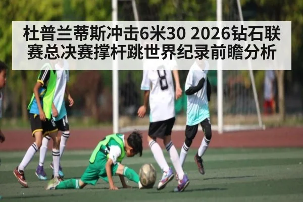 杜普兰蒂斯冲击6米30 2026钻石联赛总决赛撑杆跳世界纪录前瞻分析