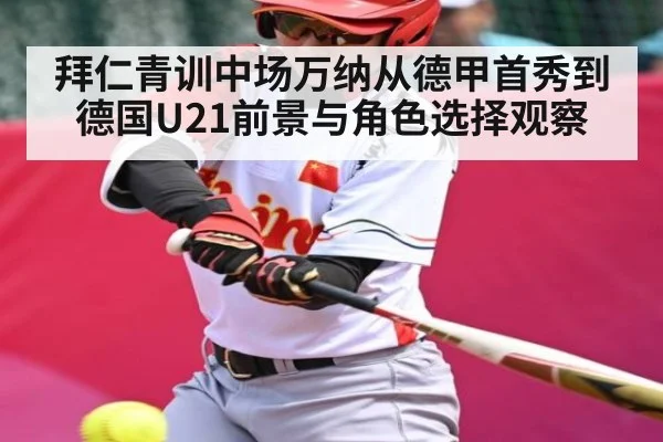 拜仁青训中场万纳从德甲首秀到德国U21前景与角色选择观察